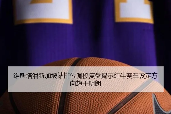 维斯塔潘新加坡站排位调校复盘揭示红牛赛车设定方向趋于明朗